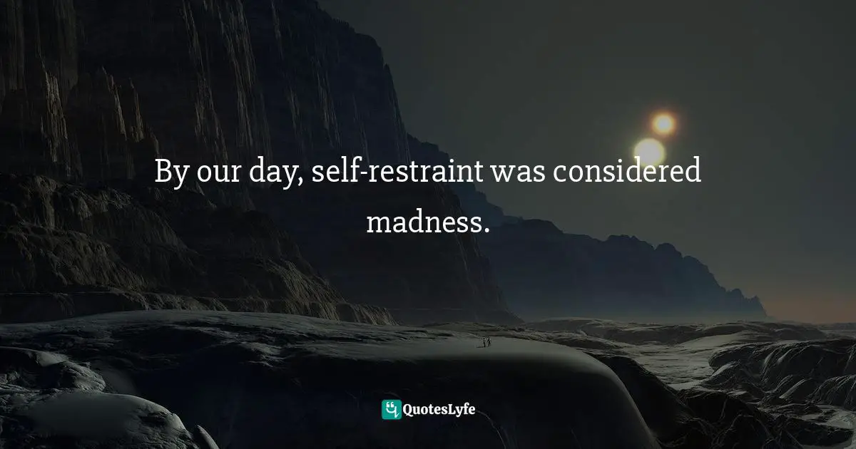 By our day, self-restraint was considered madness.