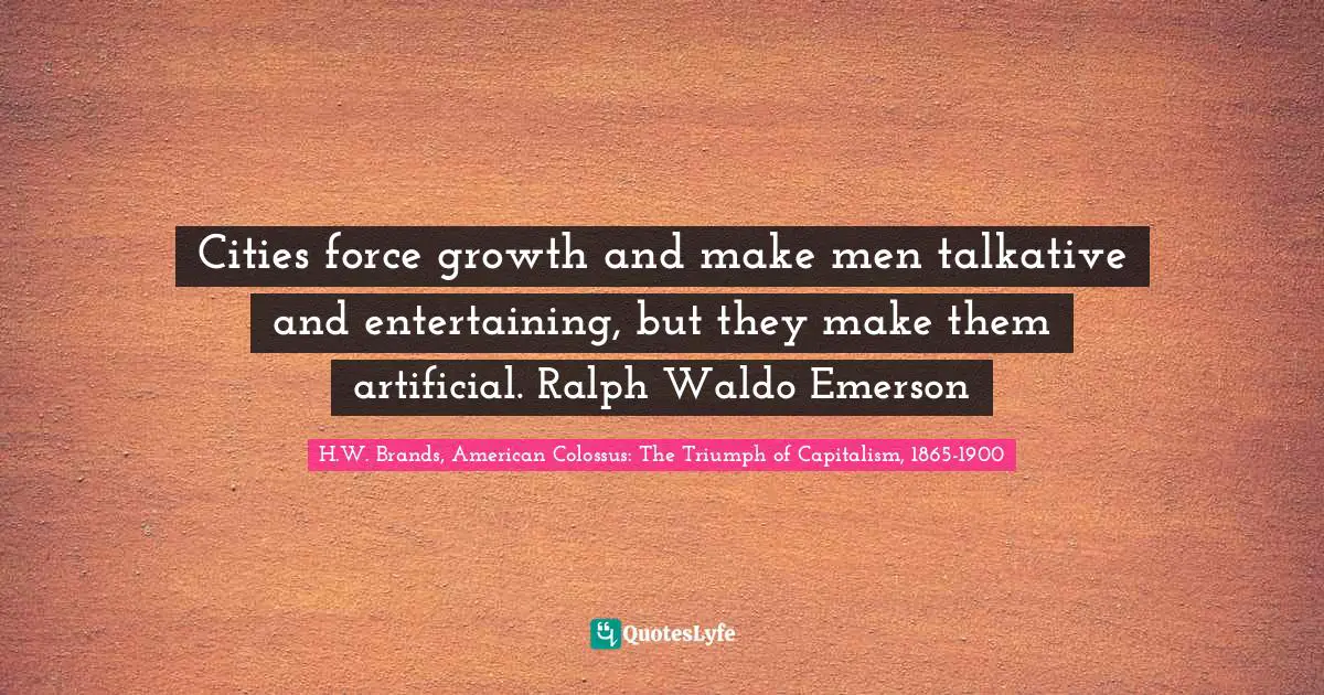 Cities force growth and make men talkative and entertaining, but they make them artificial. Ralph Waldo Emerson