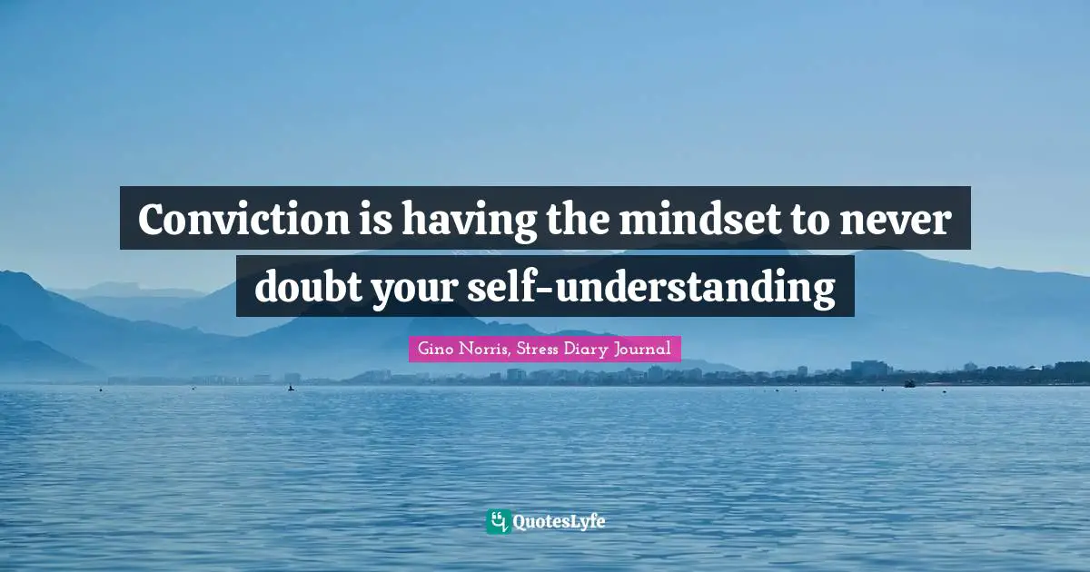 Gino Norris, Stress Diary Journal Quotes: "Conviction is having the mindset to never doubt your self-understanding"