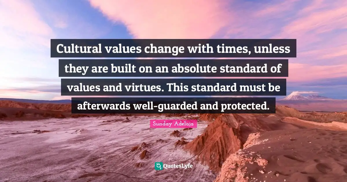 Cultural values change with times, unless they are built on an absolute standard of values and virtues. This standard must be afterwards well-guarded and protected.