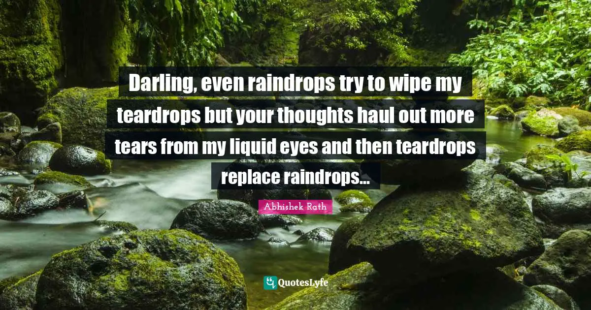 Darling, even raindrops try to wipe my teardrops but your thoughts haul out more tears from my liquid eyes and then teardrops replace raindrops...
