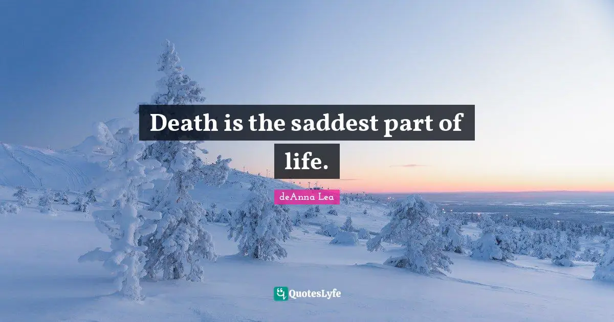 Death is the saddest part of life.