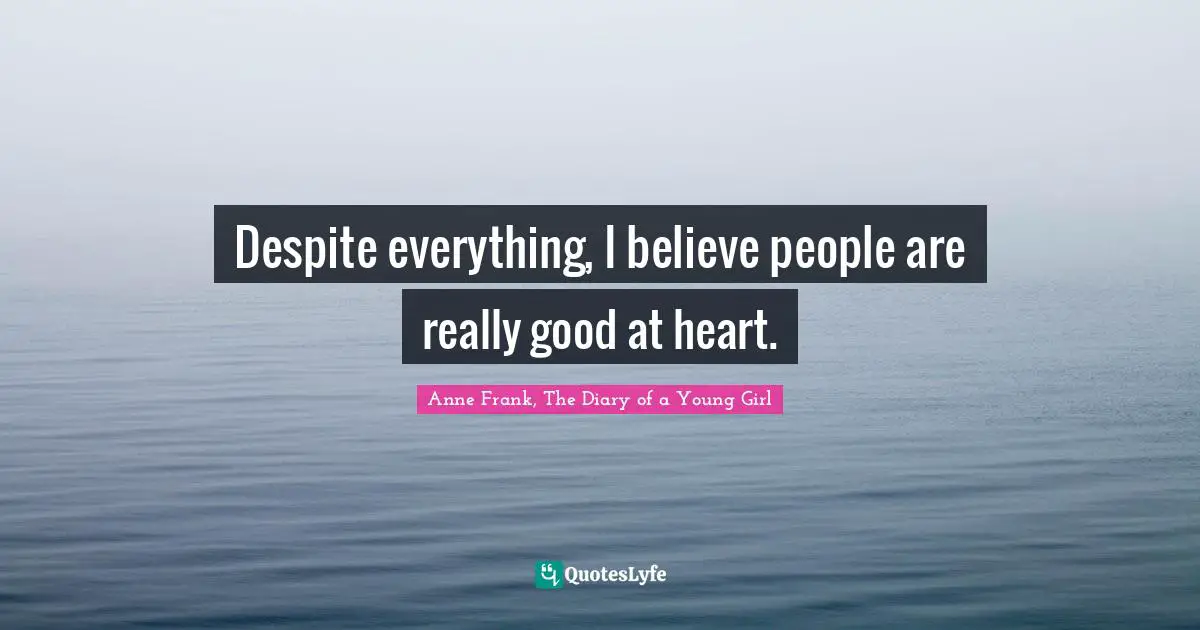 Anne Frank, The Diary of a Young Girl Quotes: Despite everything, I believe people are really good at heart.