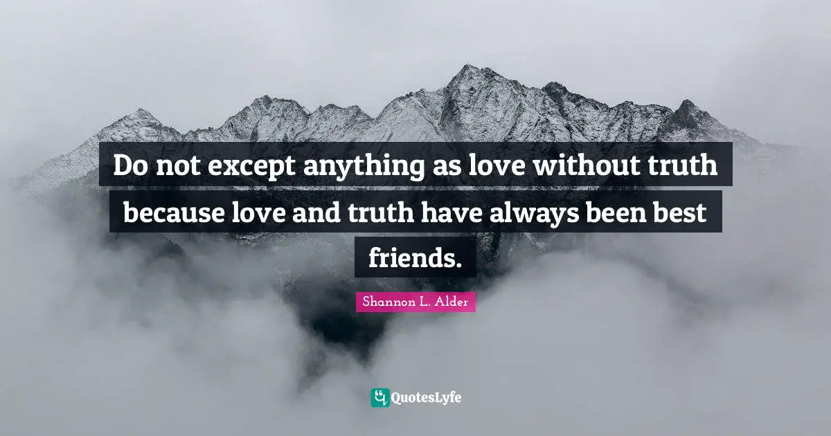 Do not except anything as love without truth because love and truth have always been best friends.