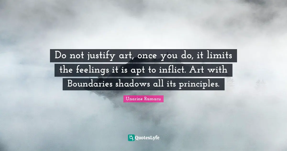 Do not justify art, once you do, it limits the feelings it is apt to inflict. Art with Boundaries shadows all its principles.