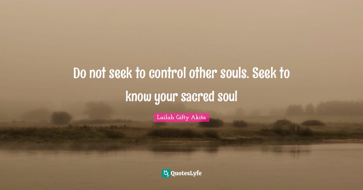 Do not seek to control other souls. Seek to know your sacred soul