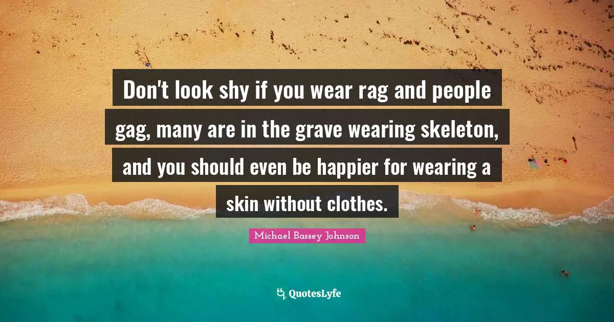 Michael Bassey Johnson Quotes: "Don't look shy if you wear rag and people gag, many are in the grave wearing skeleton, and you should even be happier for wearing a skin without clothes."