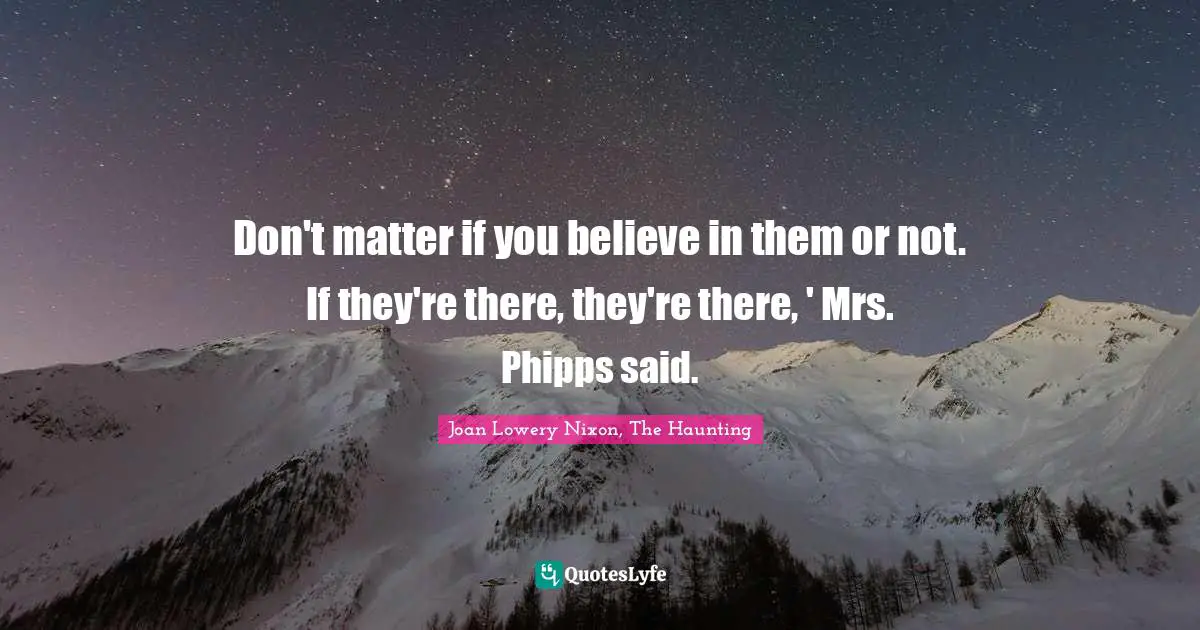 Don't matter if you believe in them or not. If they're there, they're there, ' Mrs. Phipps said.