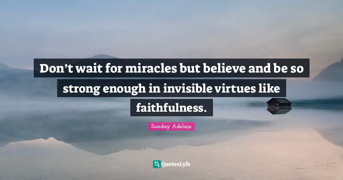 Don’t wait for miracles but believe and be so strong enough in invisible virtues like faithfulness.