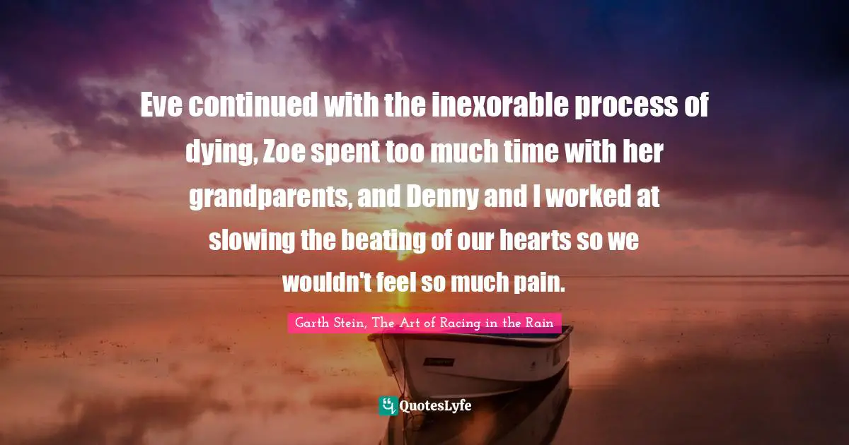 Eve continued with the inexorable process of dying, Zoe spent too much time with her grandparents, and Denny and I worked at slowing the beating of our hearts so we wouldn't feel so much pain.