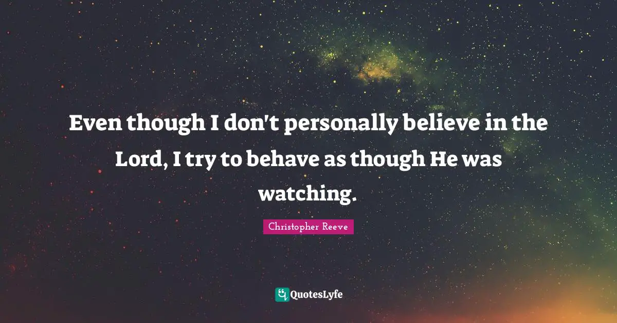 Even though I don't personally believe in the Lord, I try to behave as though He was watching.