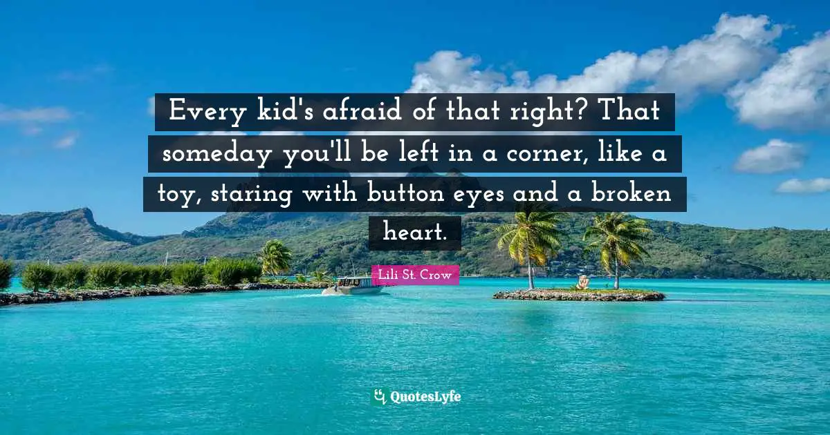 Every kid's afraid of that right? That someday you'll be left in a corner, like a toy, staring with button eyes and a broken heart.