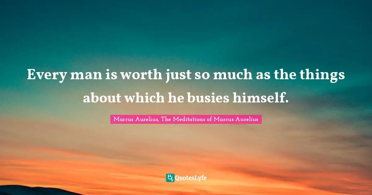 Every man is worth just so much as the things about which he busies himself.