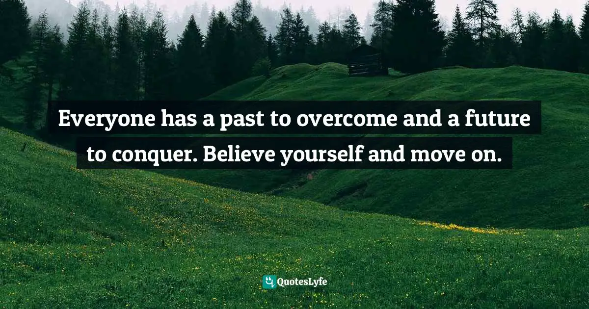 Everyone has a past to overcome and a future to conquer. Believe yourself and move on.