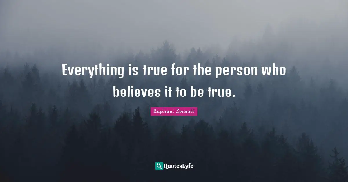 Everything is true for the person who believes it to be true.