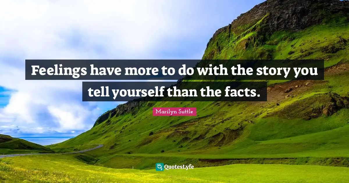 Feelings have more to do with the story you tell yourself than the facts.