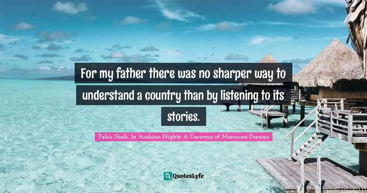 Tahir Shah, In Arabian Nights: A Caravan Of Moroccan Dreams Quotes: "For my father there was no sharper way to understand a country than by listening to its stories."
