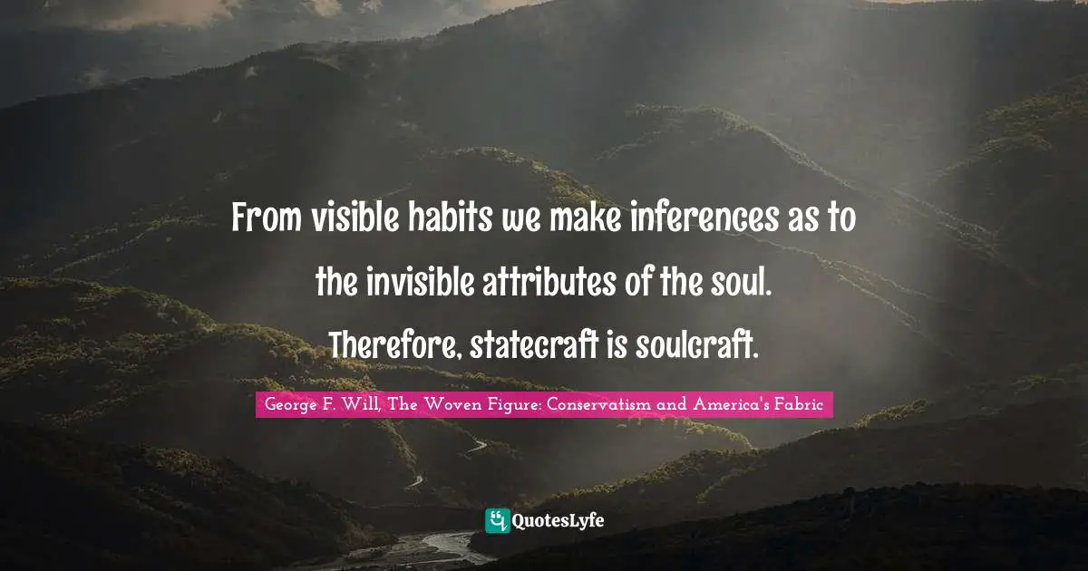 From visible habits we make inferences as to the invisible attributes of the soul. Therefore, statecraft is soulcraft.