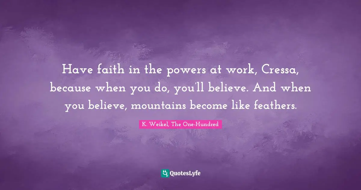 Have faith in the powers at work, Cressa, because when you do, you’ll believe. And when you believe, mountains become like feathers.