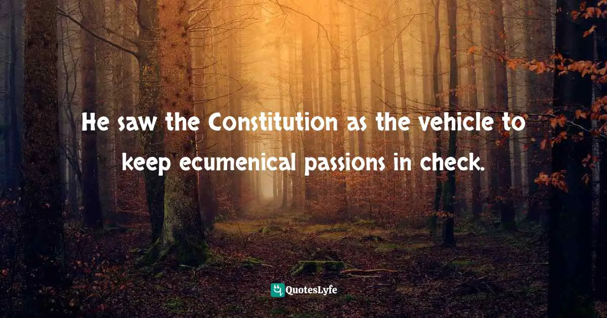 He saw the Constitution as the vehicle to keep ecumenical passions in check.
