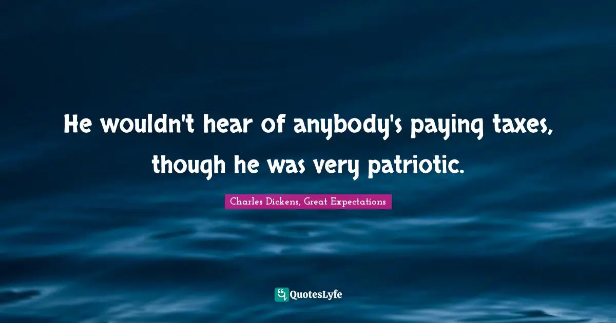 He wouldn't hear of anybody's paying taxes, though he was very patriotic.