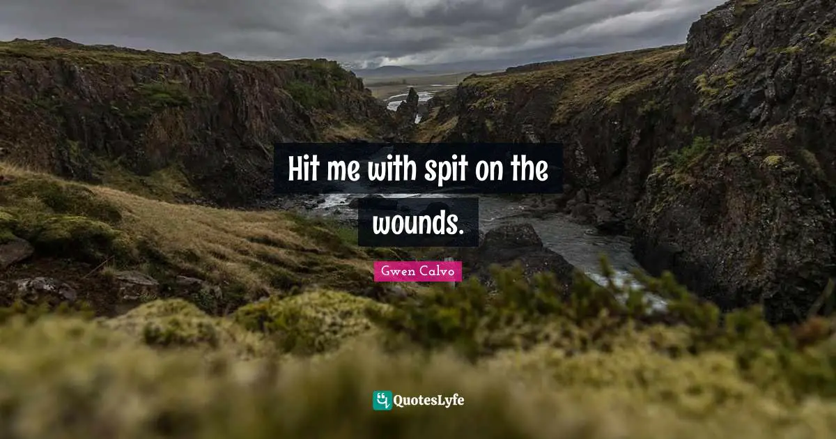Hit me with spit on the wounds.