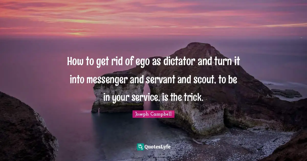 Joseph Campbell Quotes: How to get rid of ego as dictator and turn it into messenger and servant and scout, to be in your service, is the trick.