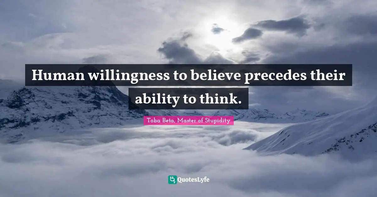 Human willingness to believe precedes their ability to think.
