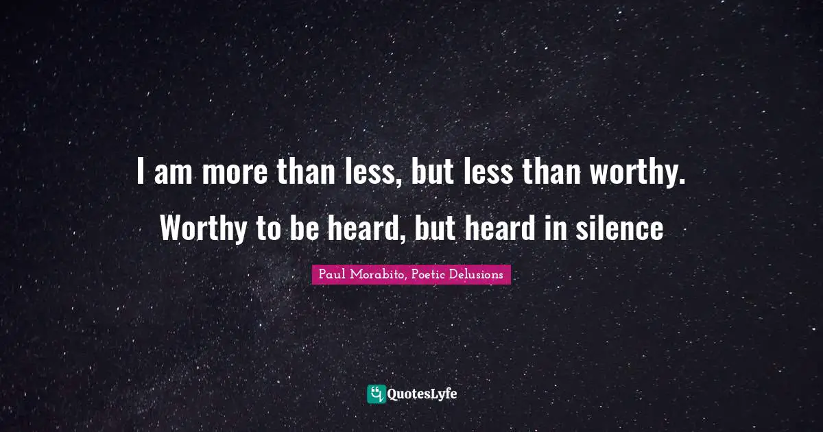 Paul Morabito, Poetic Delusions Quotes: I am more than less, but less than worthy. Worthy to be heard, but heard in silence