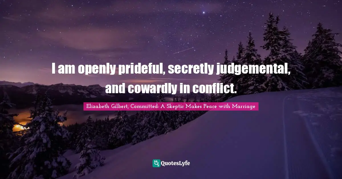 I am openly prideful, secretly judgemental, and cowardly in conflict.