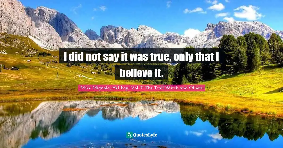 I did not say it was true, only that I believe it.