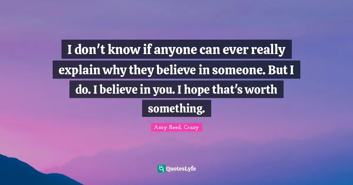 I don't know if anyone can ever really explain why they believe in someone. But I do. I believe in you. I hope that's worth something.