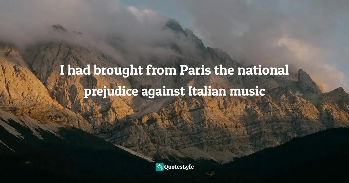 I had brought from Paris the national prejudice against Italian music