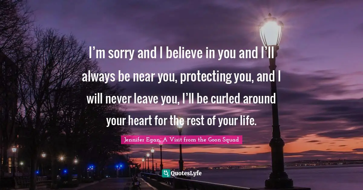 I’m sorry and I believe in you and I’ll always be near you, protecting you, and I will never leave you, I’ll be curled around your heart for the rest of your life.