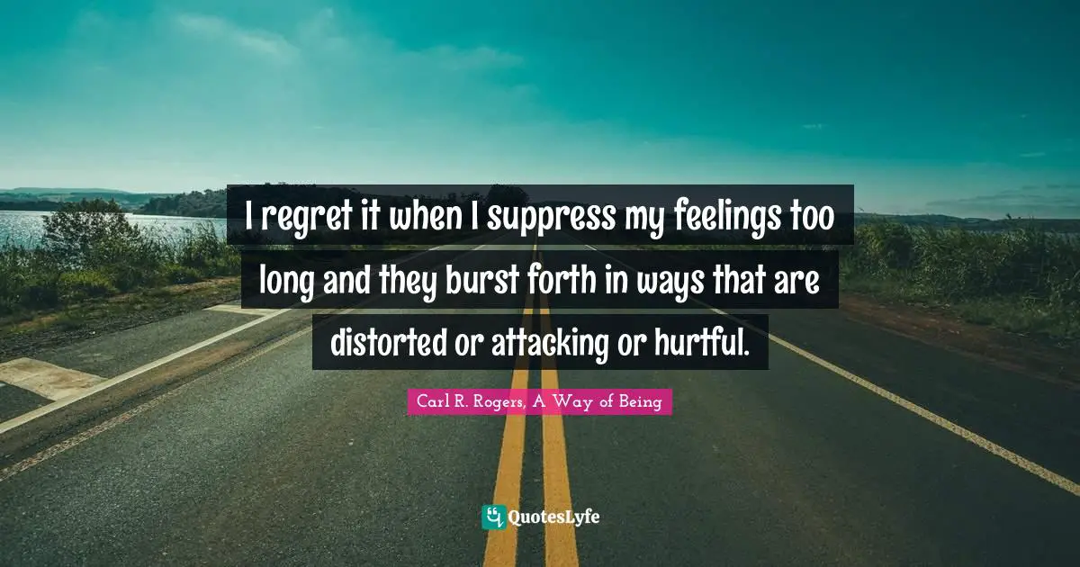 Self Understanding Quotes: "I regret it when I suppress my feelings too long and they burst forth in ways that are distorted or attacking or hurtful."