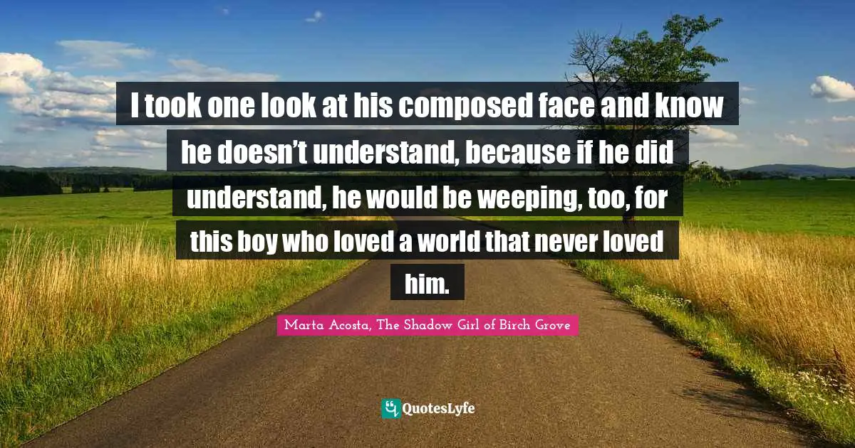 I took one look at his composed face and know he doesn’t understand, because if he did understand, he would be weeping, too, for this boy who loved a world that never loved him.