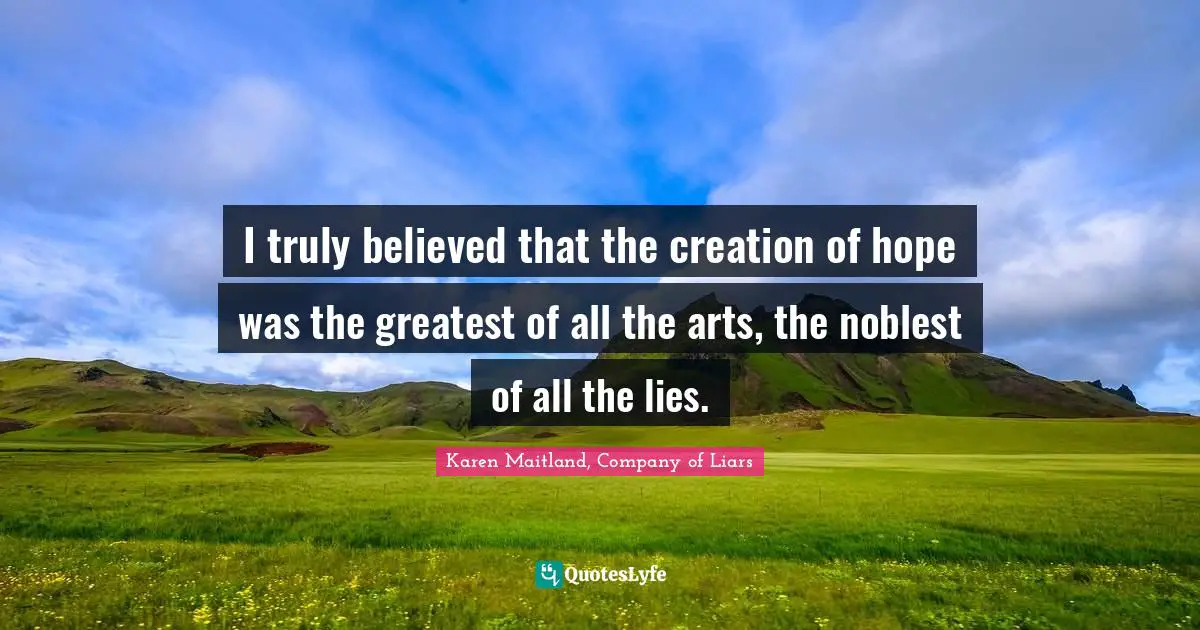 I truly believed that the creation of hope was the greatest of all the arts, the noblest of all the lies.