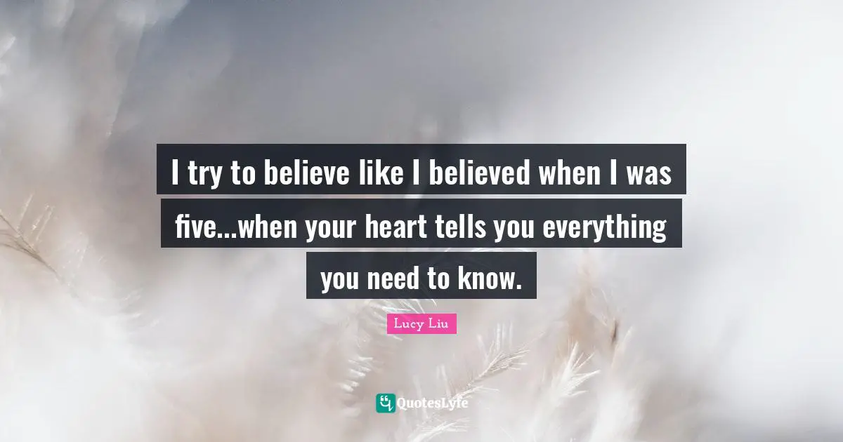 I try to believe like I believed when I was five...when your heart tells you everything you need to know.