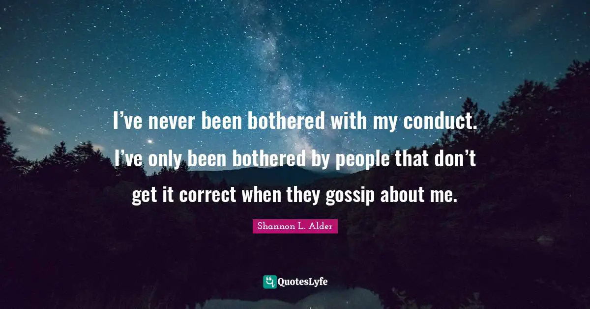 I’ve never been bothered with my conduct. I’ve only been bothered by people that don’t get it correct when they gossip about me.