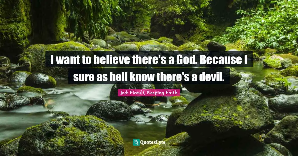 I want to believe there's a God. Because I sure as hell know there's a devil.
