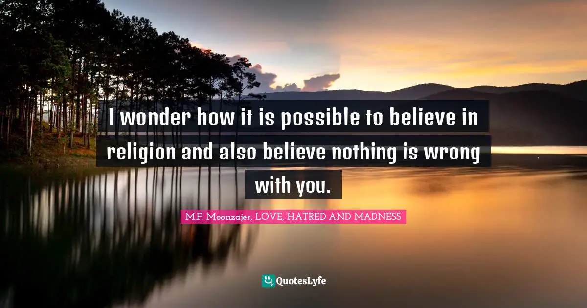 I wonder how it is possible to believe in religion and also believe nothing is wrong with you.