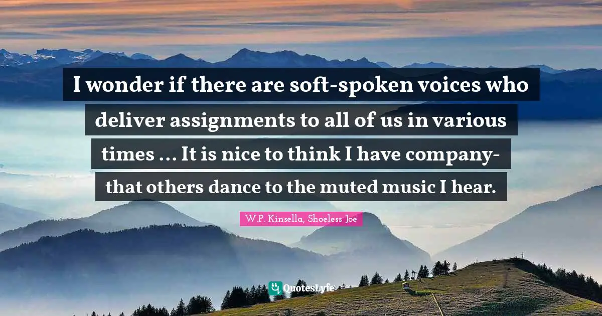 I wonder if there are soft-spoken voices who deliver assignments to all of us in various times ... It is nice to think I have company-that others dance to the muted music I hear.