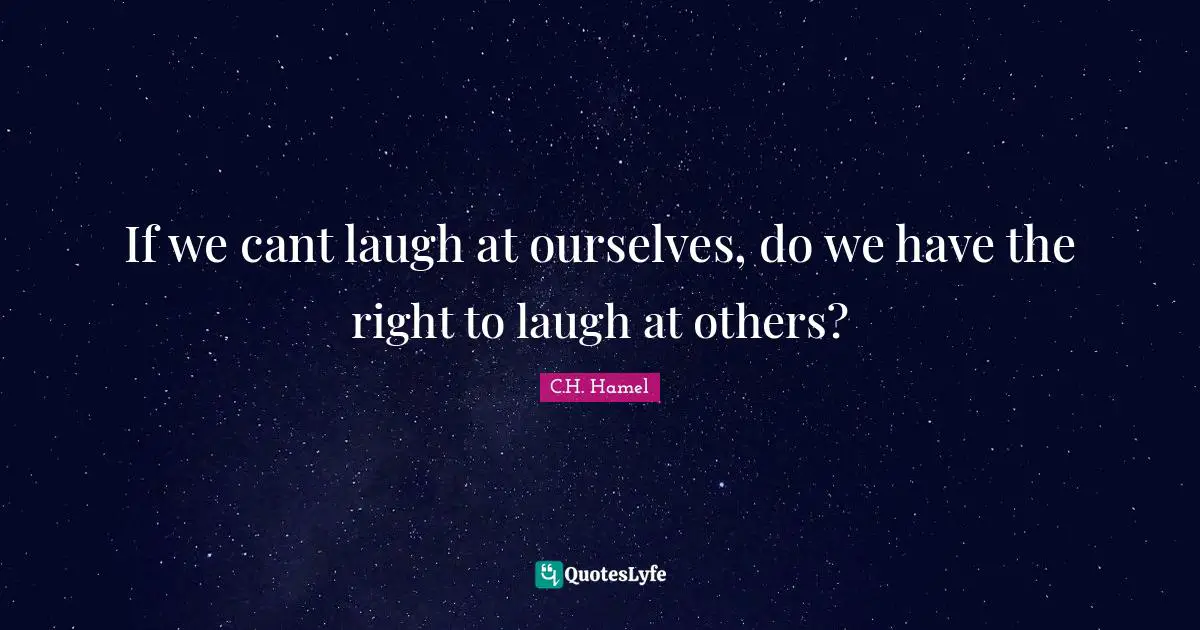 If we cant laugh at ourselves, do we have the right to laugh at others?