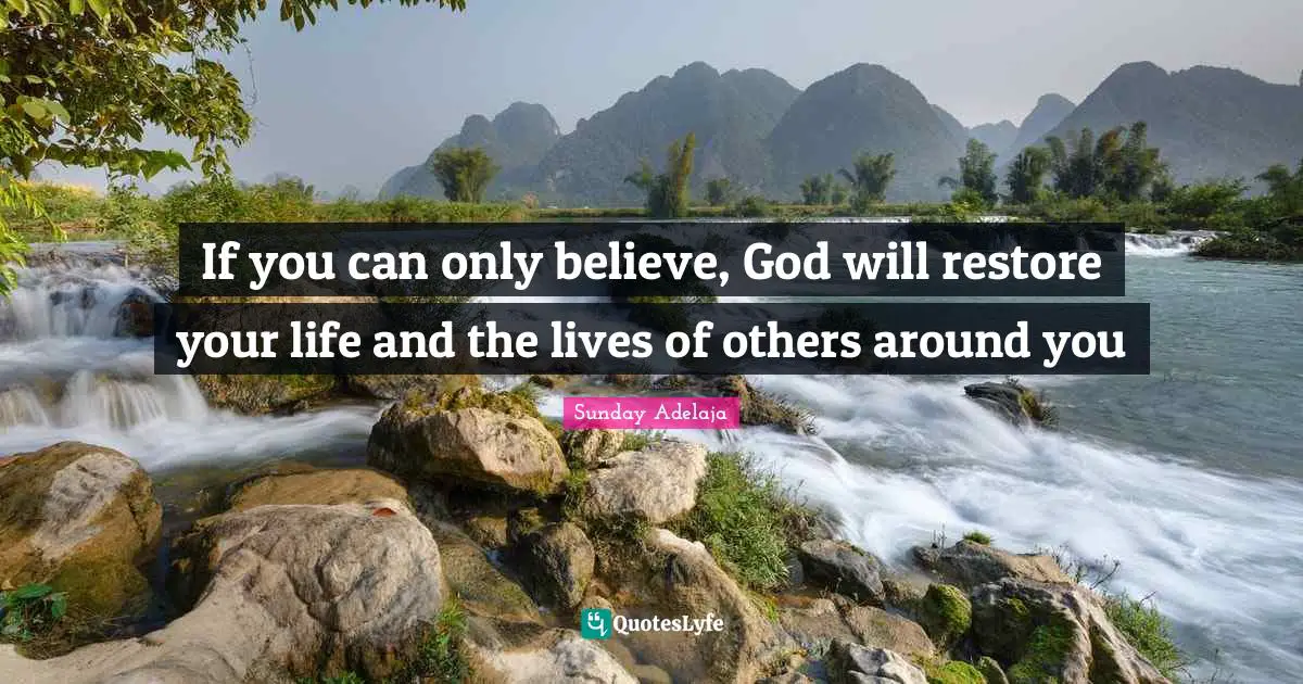 If you can only believe, God will restore your life and the lives of others around you