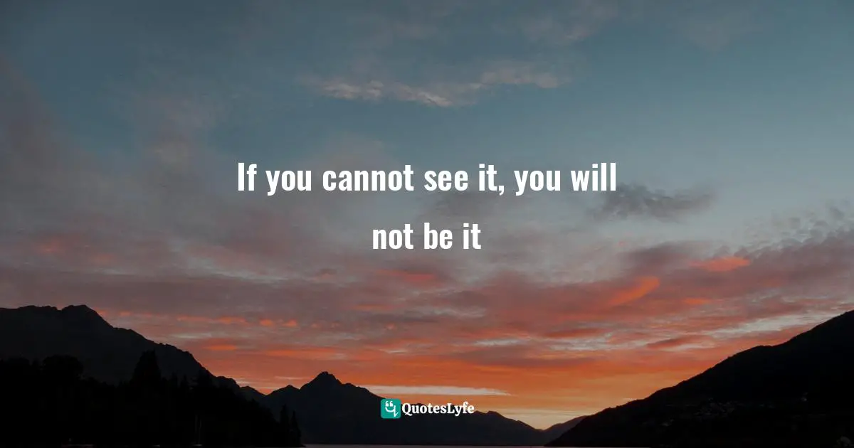 If you cannot see it, you will not be it
