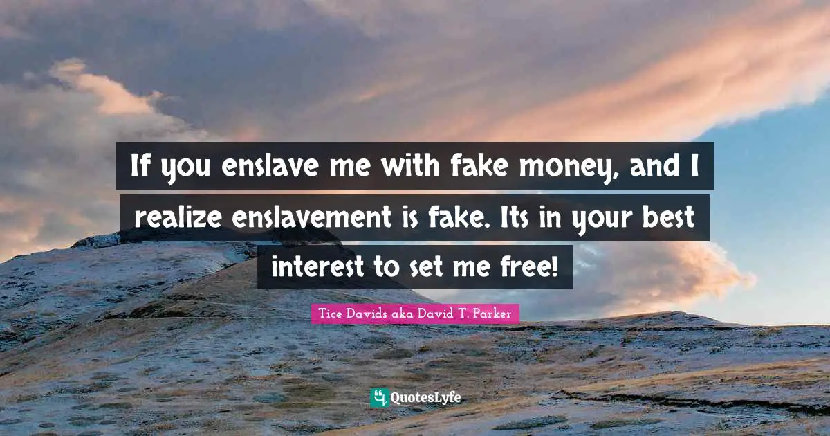 Enslavement Quotes: "If you enslave me with fake money, and I realize enslavement is fake. Its in your best interest to set me free!"