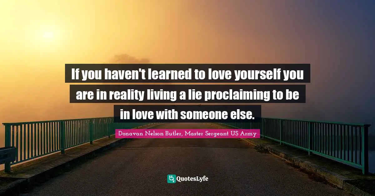 Donavan Nelson Butler, Master Sergeant US Army Quotes: "If you haven't learned to love yourself you are in reality living a lie proclaiming to be in love with someone else."