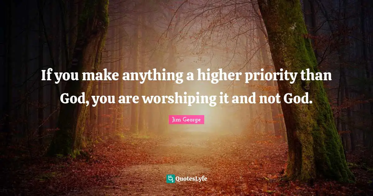 If you make anything a higher priority than God, you are worshiping it and not God.