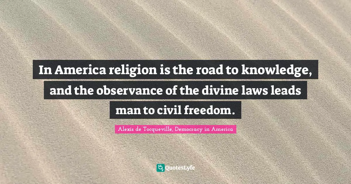 In America religion is the road to knowledge, and the observance of the divine laws leads man to civil freedom.