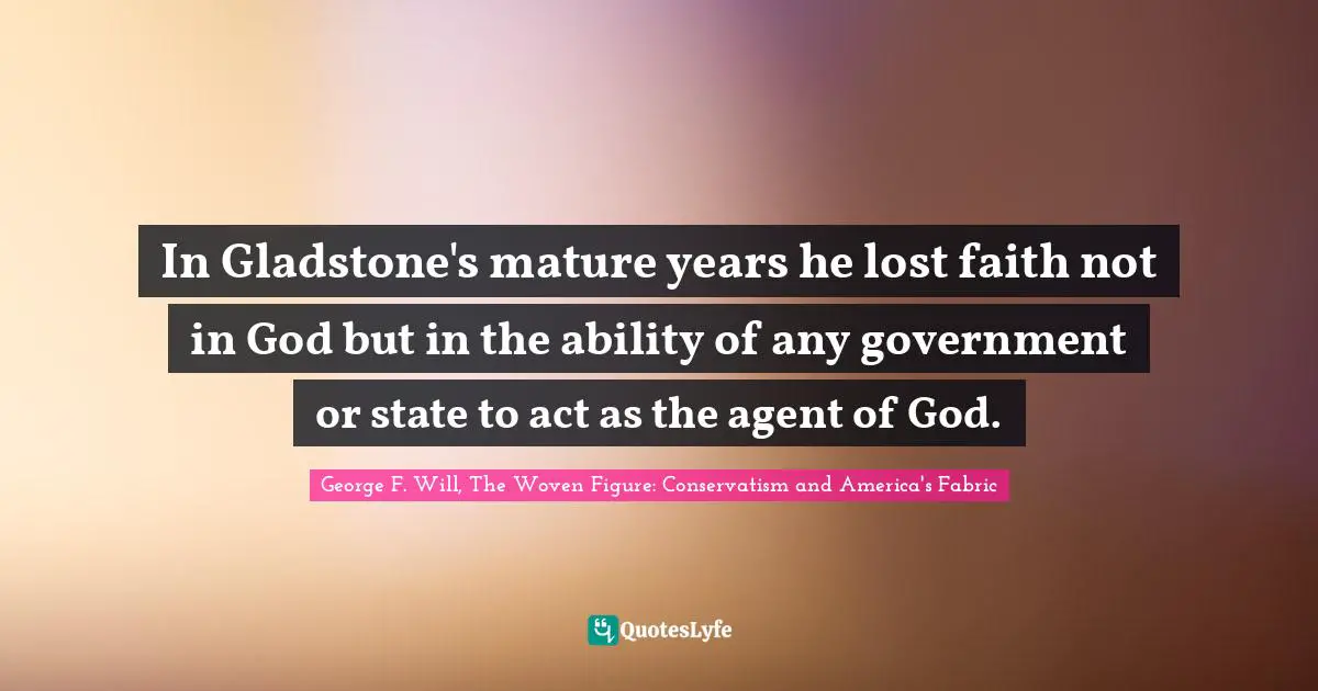 In Gladstone's mature years he lost faith not in God but in the ability of any government or state to act as the agent of God.
